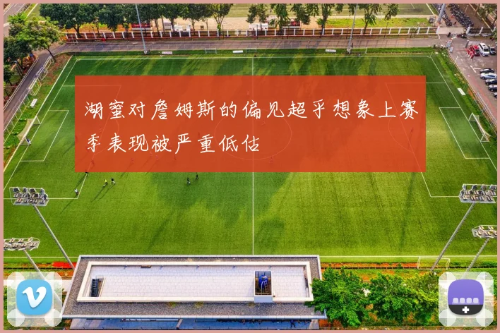 湖蜜对詹姆斯的偏见超乎想象上赛季表现被严重低估