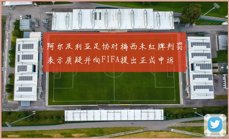 阿尔及利亚足协对梅西未红牌判罚表示质疑并向FIFA提出正式申诉