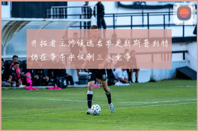 开拓者主帅候选名单更新斯普利特仍在争夺中仅剩三人竞争