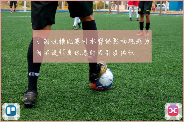 小猪吐槽比赛补水暂停影响观感为何不设40度休息时间引发热议