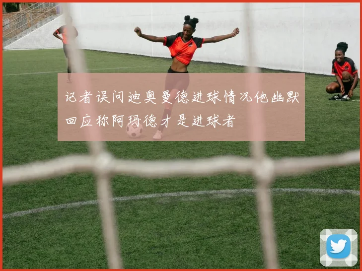 记者误问迪奥曼德进球情况他幽默回应称阿玛德才是进球者