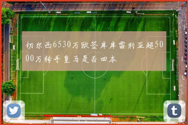 切尔西6530万欧签库库雷利亚超5000万转手皇马是否回本