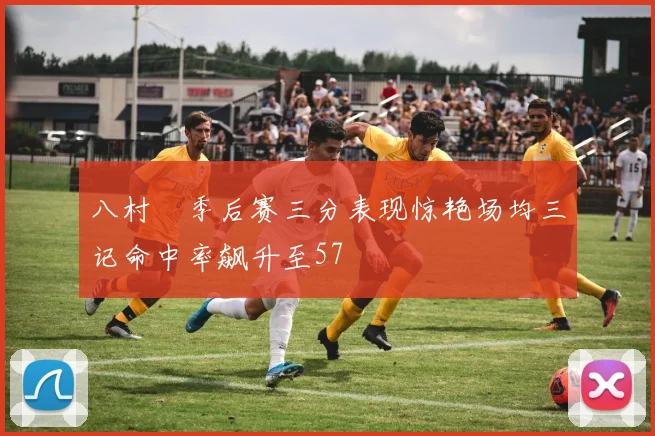 八村塁季后赛三分表现惊艳场均三记命中率飙升至57