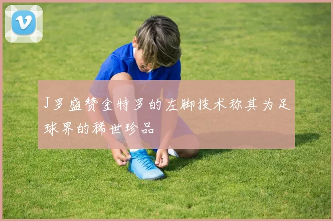 J罗盛赞金特罗的左脚技术称其为足球界的稀世珍品