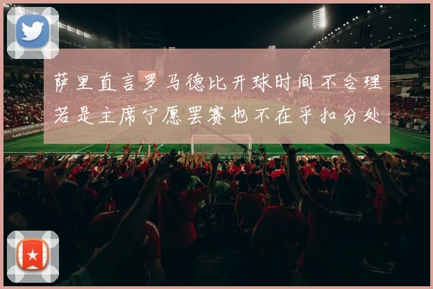 萨里直言罗马德比开球时间不合理若是主席宁愿罢赛也不在乎扣分处罚