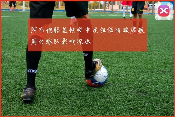 阿布德膝盖韧带中度扭伤将缺席数周对球队影响深远