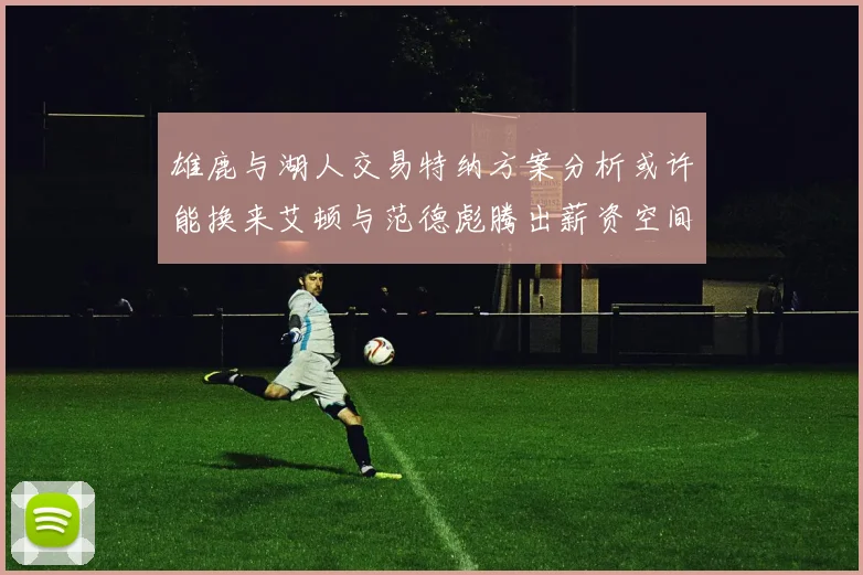 雄鹿与湖人交易特纳方案分析或许能换来艾顿与范德彪腾出薪资空间