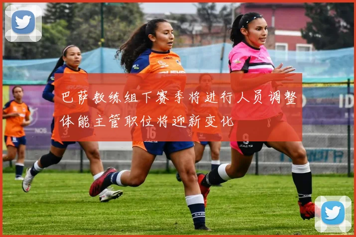 巴萨教练组下赛季将进行人员调整体能主管职位将迎新变化