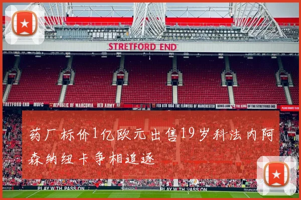 药厂标价1亿欧元出售19岁科法内阿森纳纽卡争相追逐