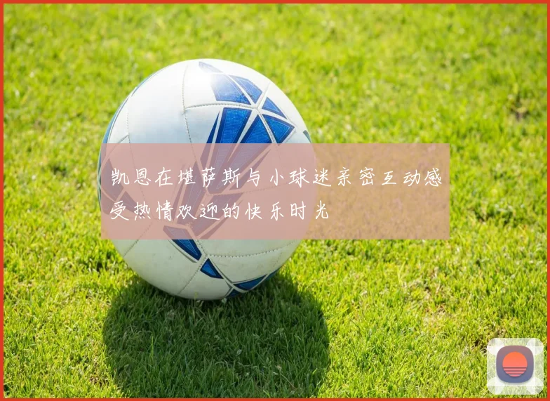 凯恩在堪萨斯与小球迷亲密互动感受热情欢迎的快乐时光