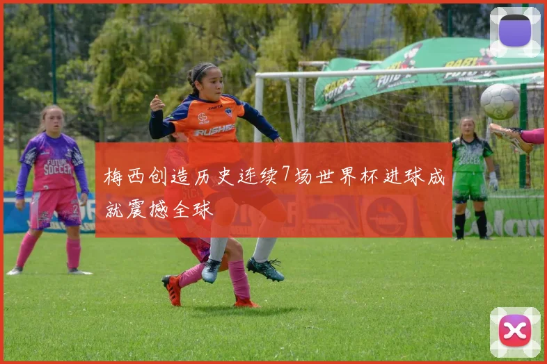 梅西创造历史连续7场世界杯进球成就震撼全球