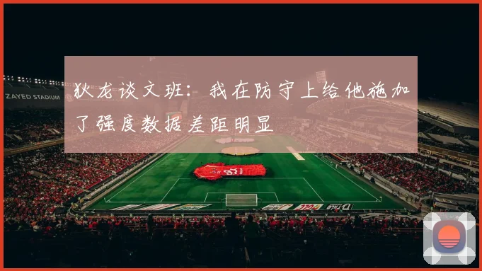 狄龙谈文班：我在防守上给他施加了强度数据差距明显