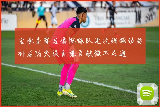 金承奎赛后感慨球队进攻线强劲弥补后防失误自谦贡献微不足道