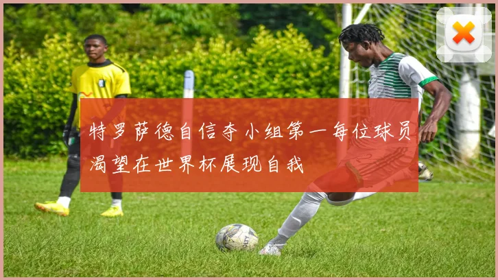 特罗萨德自信夺小组第一每位球员渴望在世界杯展现自我