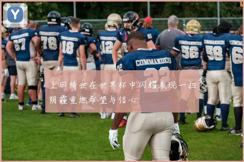 上田绮世在世界杯中闪耀表现一扫阴霾重燃希望与信心