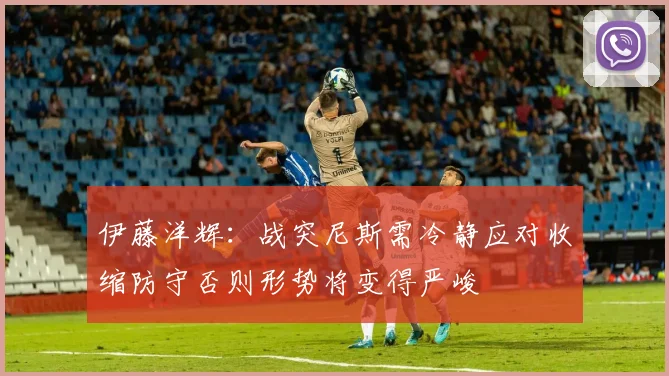 伊藤洋辉：战突尼斯需冷静应对收缩防守否则形势将变得严峻