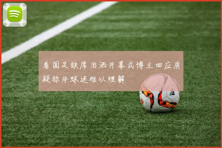 看国足缺席泪洒开幕式博主回应质疑称非球迷难以理解