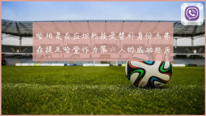 哈珀是否应坦然接受替补身份杰弗森提及哈登作为第六人的成功经历