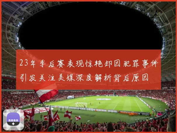 23年季后赛表现惊艳却因犯罪事件引发关注美媒深度解析背后原因